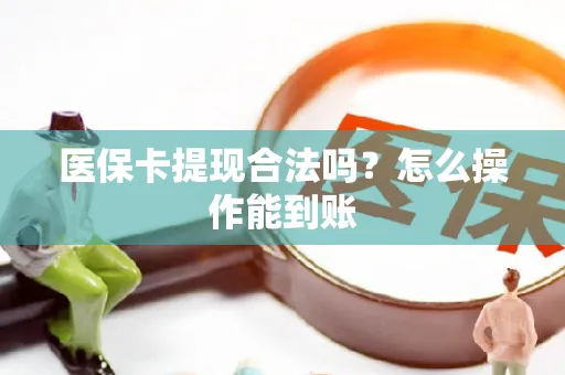 医保卡提现合法吗？怎么操作能到账